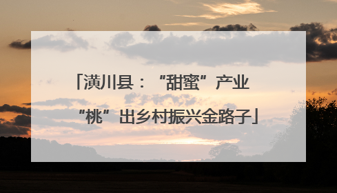 潢川县：“甜蜜”产业  “桃”出乡村振兴金路子