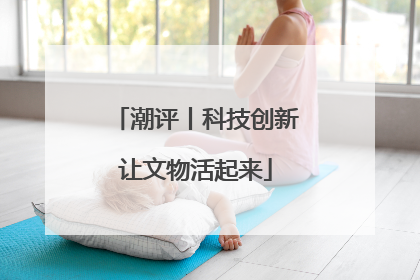 潮评丨科技创新让文物活起来