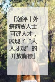 潮评丨外籍商贸人士可评人才，展现了“大人才观”的开放胸襟