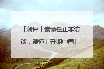 潮评丨读懂任正非访谈，读懂上升期中国