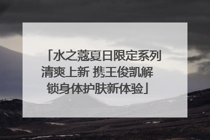 水之蔻夏日限定系列清爽上新 携王俊凯解锁身体护肤新体验