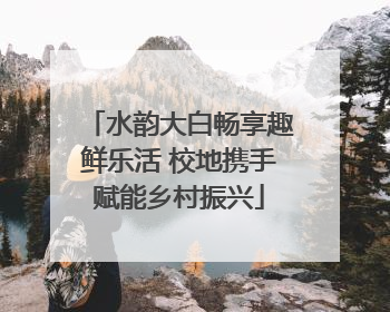 水韵大白畅享趣鲜乐活 校地携手赋能乡村振兴