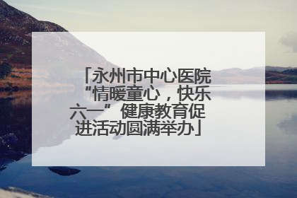 永州市中心医院“情暖童心，快乐六一”健康教育促进活动圆满举办