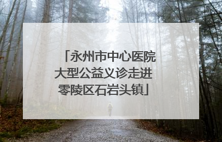 永州市中心医院大型公益义诊走进零陵区石岩头镇