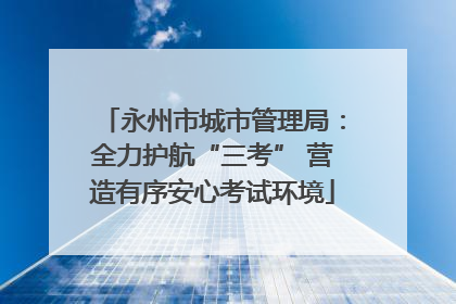 永州市城市管理局：全力护航“三考” 营造有序安心考试环境