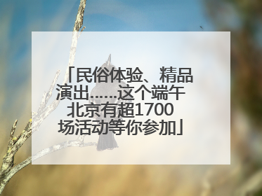 民俗体验、精品演出……这个端午北京有超1700场活动等你参加