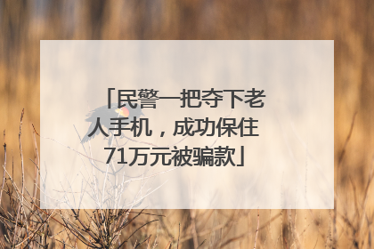 民警一把夺下老人手机，成功保住71万元被骗款