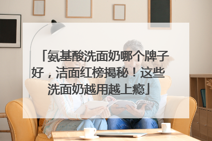 氨基酸洗面奶哪个牌子好，洁面红榜揭秘！这些洗面奶越用越上瘾