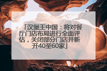 汉堡王中国：将对餐厅门店布局进行全面评估，关闭部分门店并新开40至60家