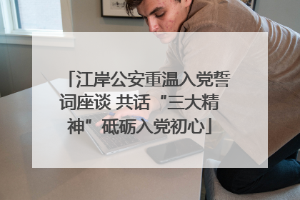 江岸公安重温入党誓词座谈 共话“三大精神”砥砺入党初心