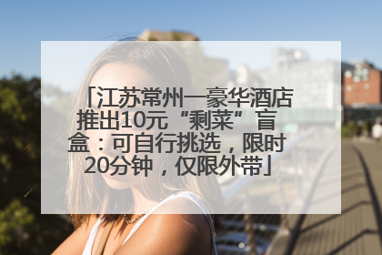江苏常州一豪华酒店推出10元“剩菜”盲盒：可自行挑选，限时20分钟，仅限外带