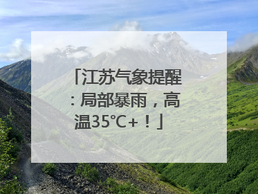 江苏气象提醒：局部暴雨，高温35℃+！