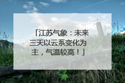 江苏气象：未来三天以云系变化为主，气温较高！