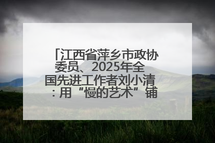 江西省萍乡市政协委员、2025年全国先进工作者刘小清：用“慢的艺术”铺就“爱的长征”