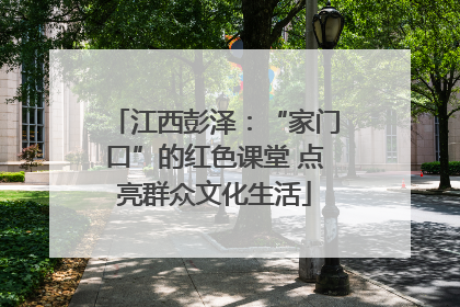江西彭泽：“家门口”的红色课堂 点亮群众文化生活