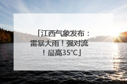 江西气象发布：雷暴大雨！强对流！最高35℃