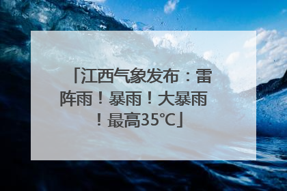 江西气象发布：雷阵雨！暴雨！大暴雨！最高35℃