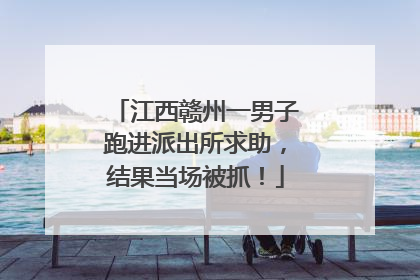 江西赣州一男子跑进派出所求助，结果当场被抓！