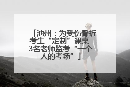 池州：为受伤骨折考生“定制”课桌 3名老师监考“一个人的考场”
