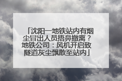 沈阳一地铁站内有烟尘冒出人员捂鼻撤离？地铁公司：风机开启致隧道灰尘飘散至站内