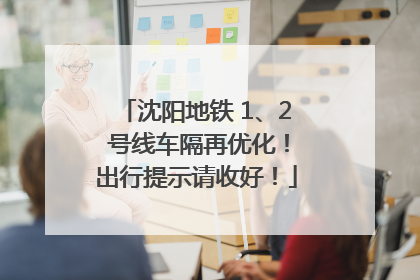 沈阳地铁 1、2 号线车隔再优化！出行提示请收好！