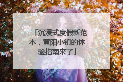 沉浸式度假新范本，黄阳小镇的体验指南来了