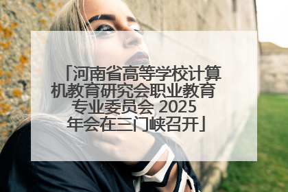 河南省高等学校计算机教育研究会职业教育专业委员会 2025 年会在三门峡召开