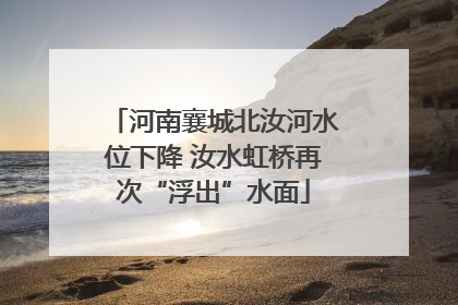 河南襄城北汝河水位下降 汝水虹桥再次“浮出”水面