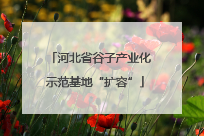 河北省谷子产业化示范基地“扩容”