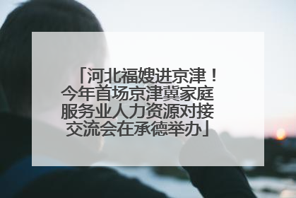 河北福嫂进京津！今年首场京津冀家庭服务业人力资源对接交流会在承德举办