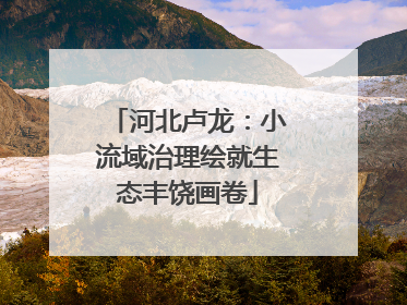 河北卢龙：小流域治理绘就生态丰饶画卷