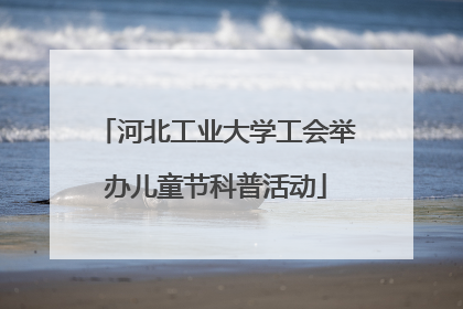河北工业大学工会举办儿童节科普活动