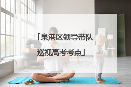 泉港区领导带队巡视高考考点