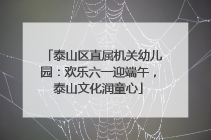 泰山区直属机关幼儿园：欢乐六一迎端午，泰山文化润童心