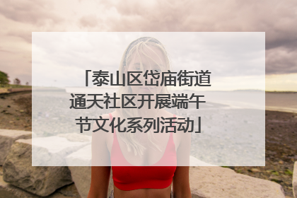 泰山区岱庙街道通天社区开展端午节文化系列活动