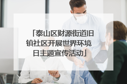 泰山区财源街道旧镇社区开展世界环境日主题宣传活动