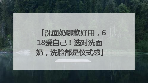 洗面奶哪款好用，618爱自己！选对洗面奶，洗脸都是仪式感