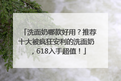洗面奶哪款好用？推荐十大被疯狂安利的洗面奶，618入手超值！