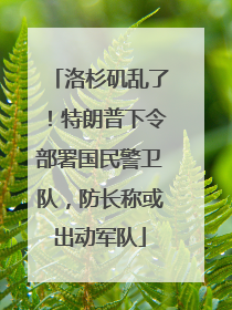 洛杉矶乱了！特朗普下令部署国民警卫队，防长称或出动军队
