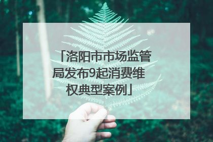 洛阳市市场监管局发布9起消费维权典型案例