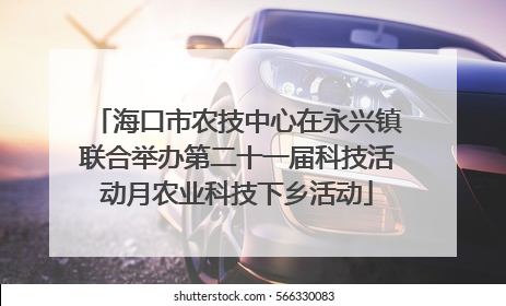 海口市农技中心在永兴镇联合举办第二十一届科技活动月农业科技下乡活动