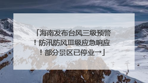 海南发布台风三级预警！防汛防风Ⅲ级应急响应！部分景区已停业→