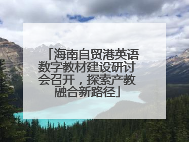 海南自贸港英语数字教材建设研讨会召开，探索产教融合新路径