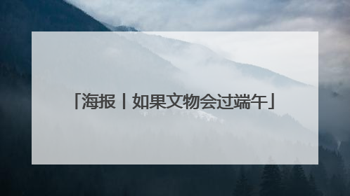 海报丨如果文物会过端午