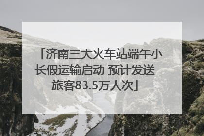 济南三大火车站端午小长假运输启动 预计发送旅客83.5万人次