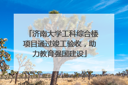 济南大学工科综合楼项目通过竣工验收，助力教育强国建设