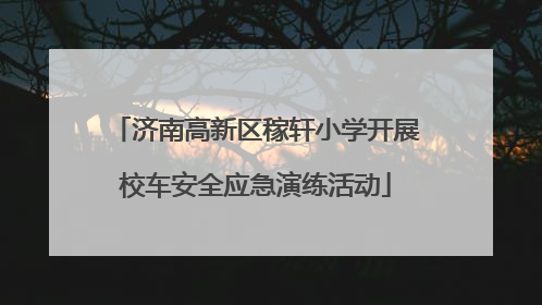 济南高新区稼轩小学开展校车安全应急演练活动