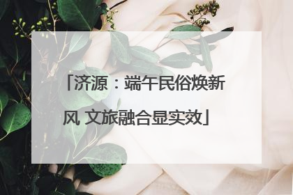济源：端午民俗焕新风 文旅融合显实效