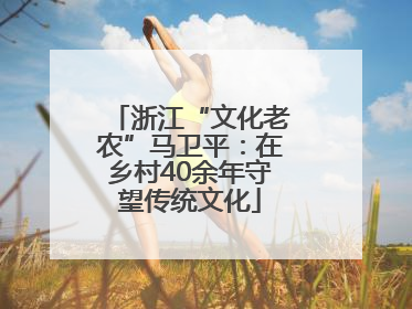 浙江“文化老农”马卫平：在乡村40余年守望传统文化