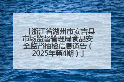 浙江省湖州市安吉县市场监督管理局食品安全监督抽检信息通告（2025年第4期）